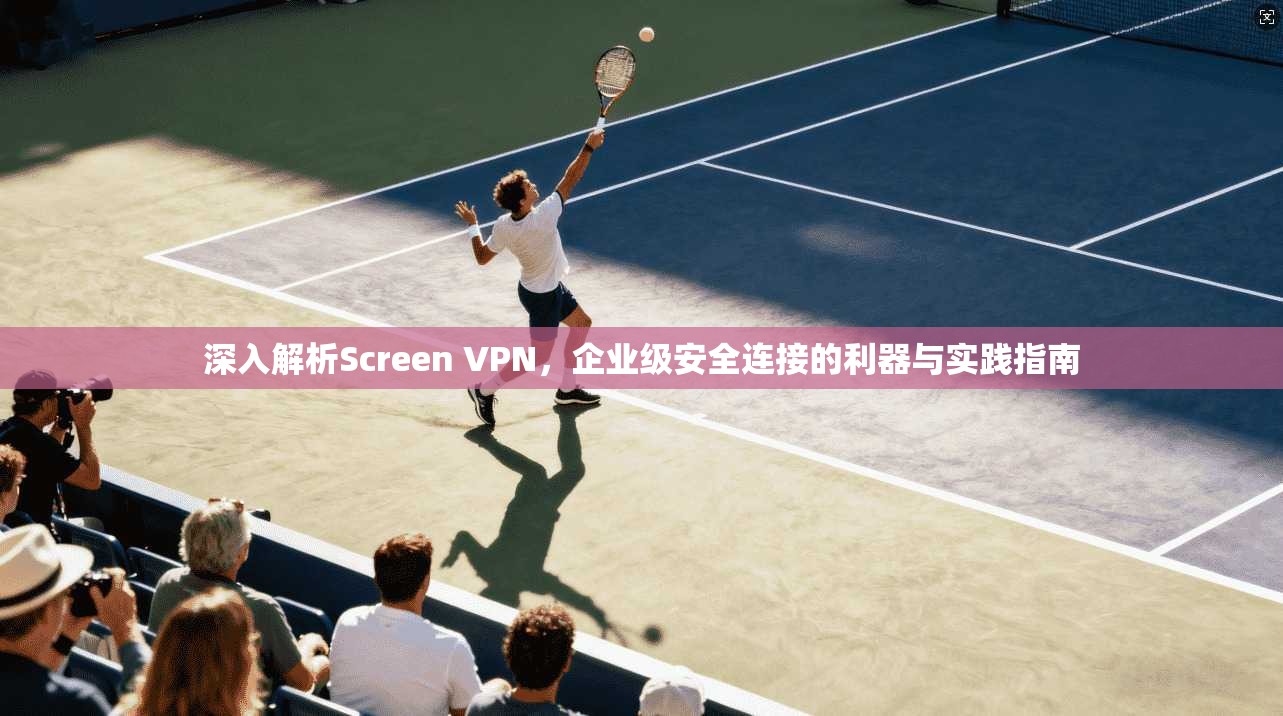 深入解析Screen VPN，企业级安全连接的利器与实践指南