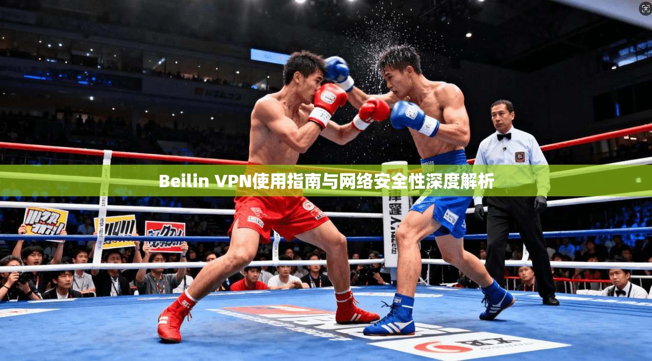 Beilin VPN使用指南与网络安全性深度解析