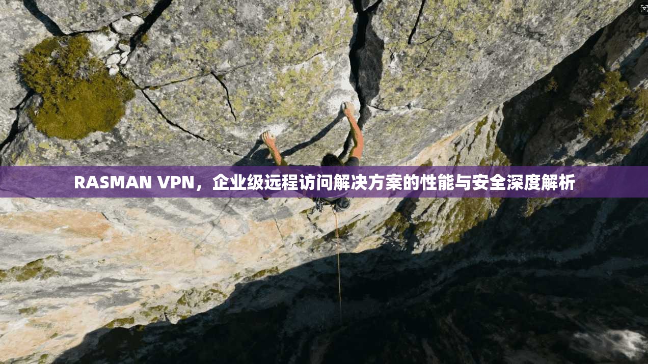 RASMAN VPN，企业级远程访问解决方案的性能与安全深度解析
