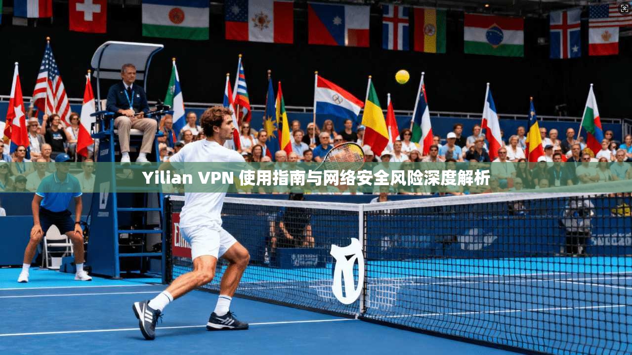 Yilian VPN 使用指南与网络安全风险深度解析
