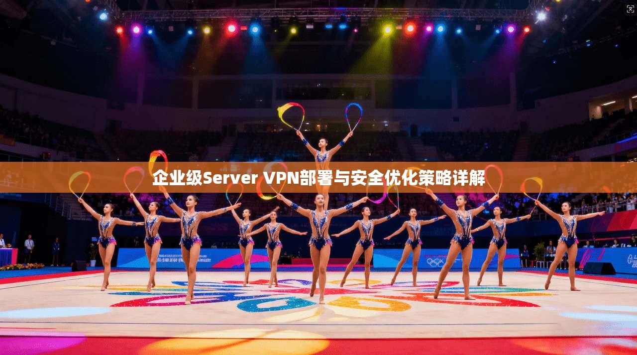 企业级Server VPN部署与安全优化策略详解