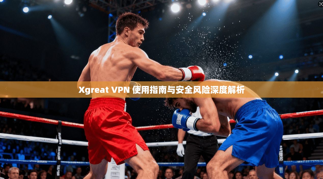 Xgreat VPN 使用指南与安全风险深度解析