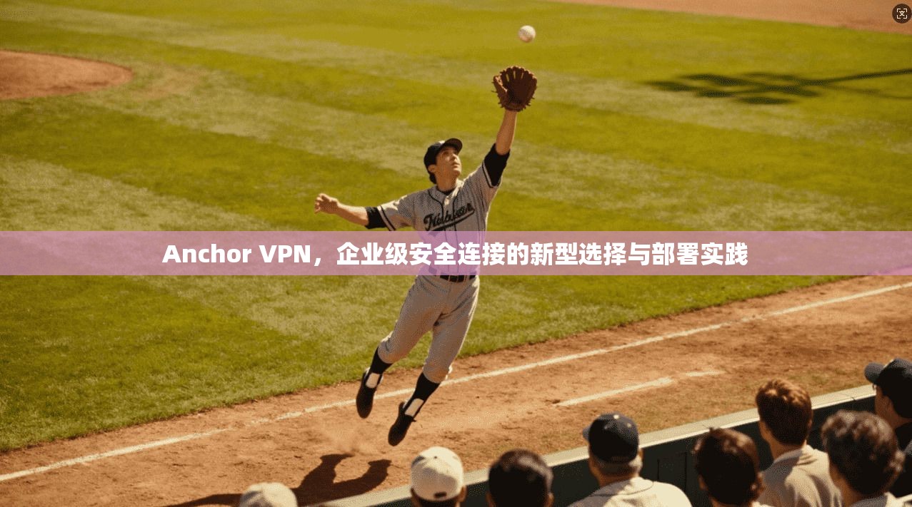 Anchor VPN，企业级安全连接的新型选择与部署实践