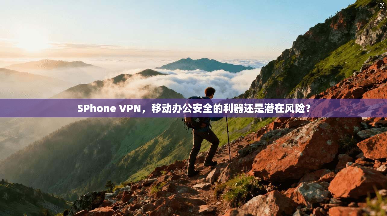 SPhone VPN，移动办公安全的利器还是潜在风险？