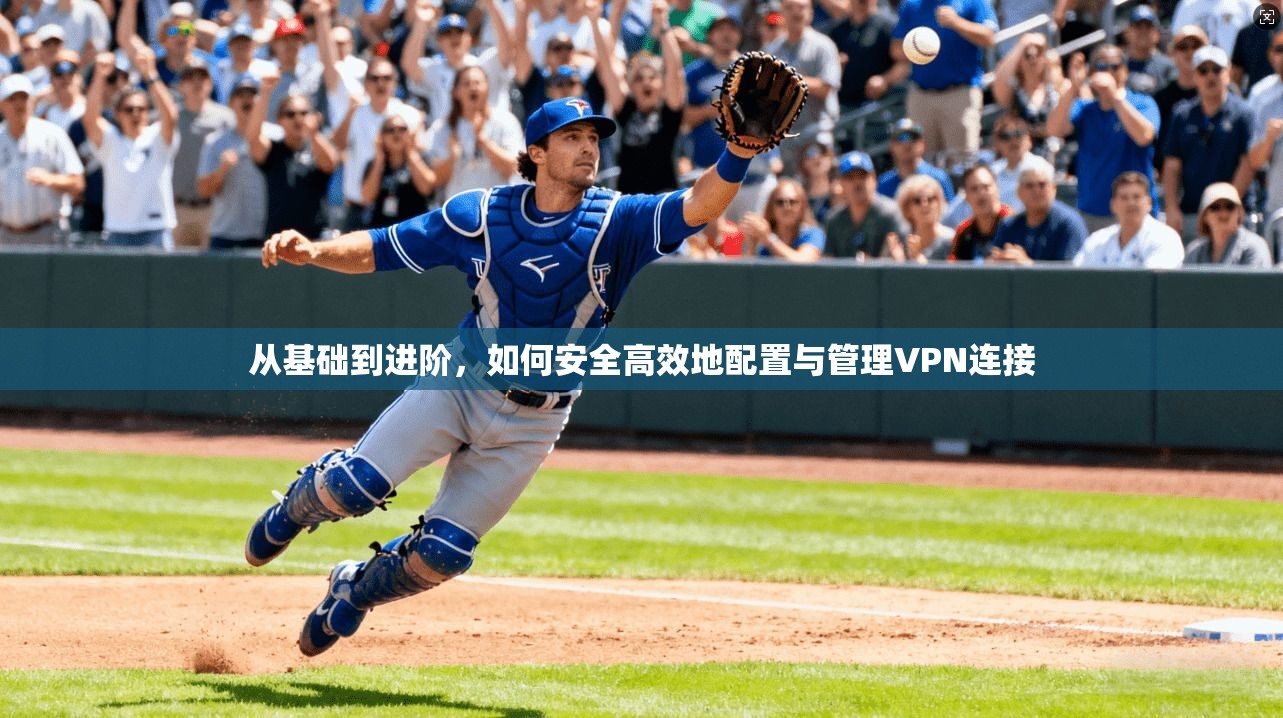 从基础到进阶，如何安全高效地配置与管理VPN连接