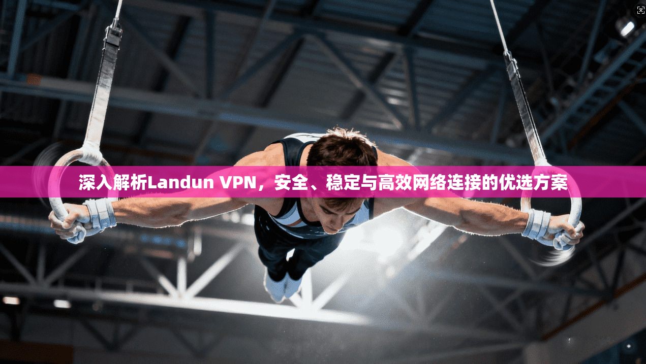 深入解析Landun VPN，安全、稳定与高效网络连接的优选方案