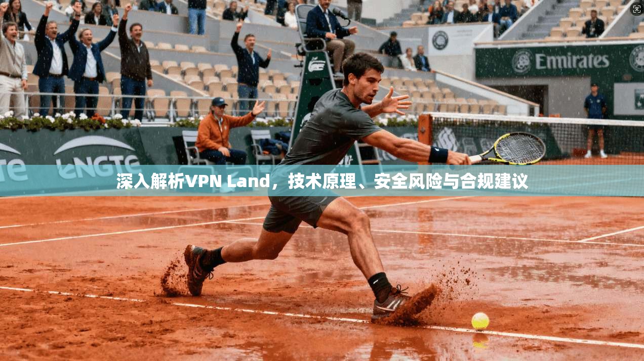 深入解析VPN Land，技术原理、安全风险与合规建议