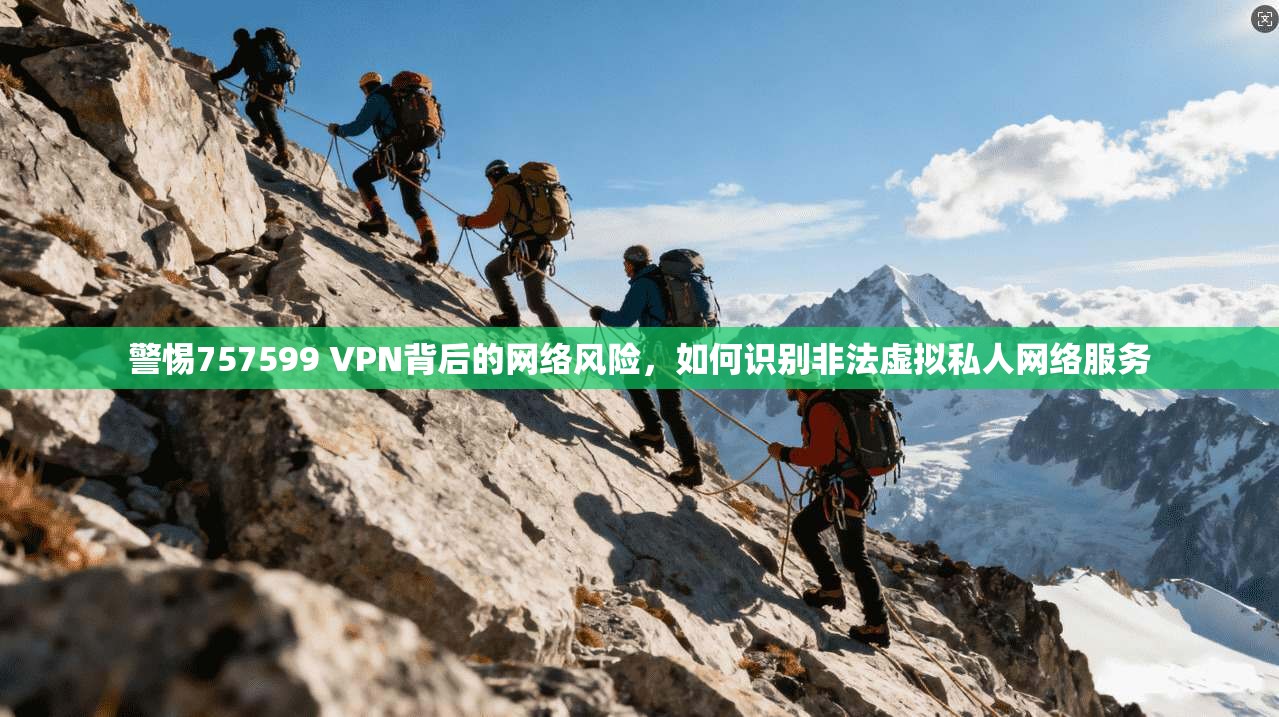 警惕757599 VPN背后的网络风险，如何识别非法虚拟私人网络服务