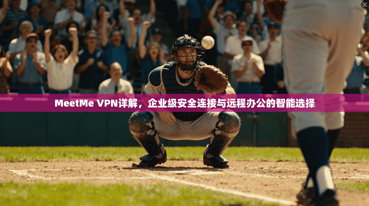 MeetMe VPN详解，企业级安全连接与远程办公的智能选择