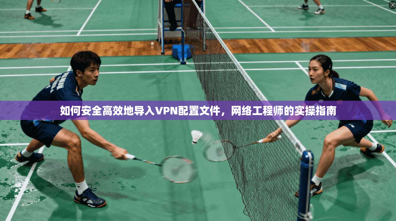 如何安全高效地导入VPN配置文件，网络工程师的实操指南