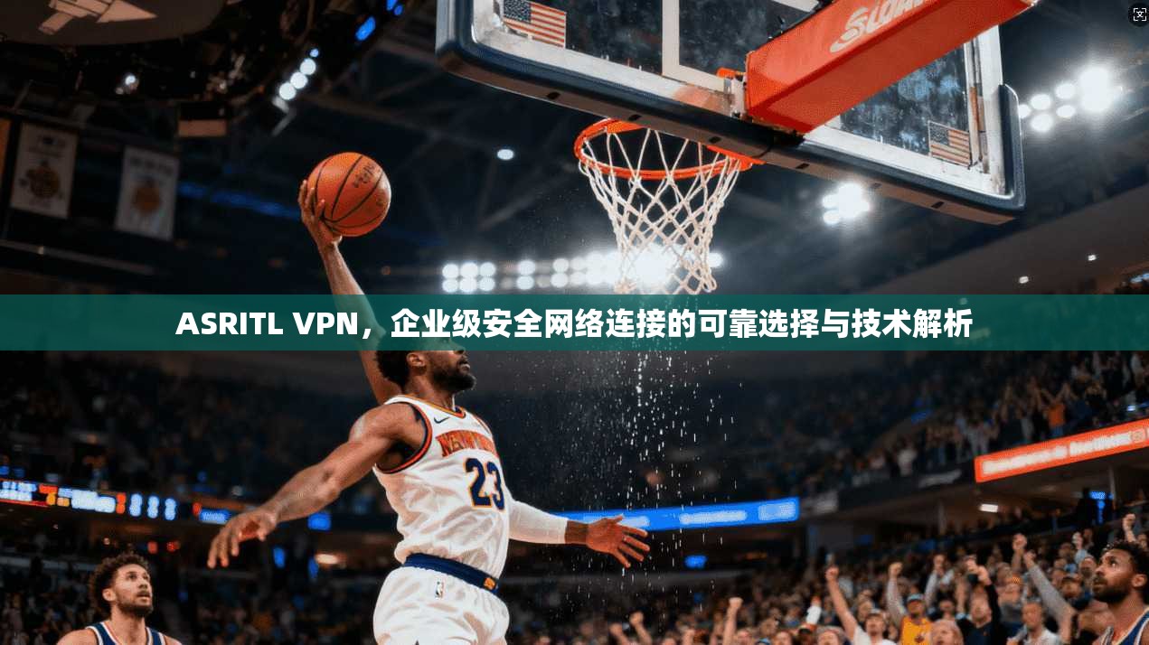 ASRITL VPN，企业级安全网络连接的可靠选择与技术解析