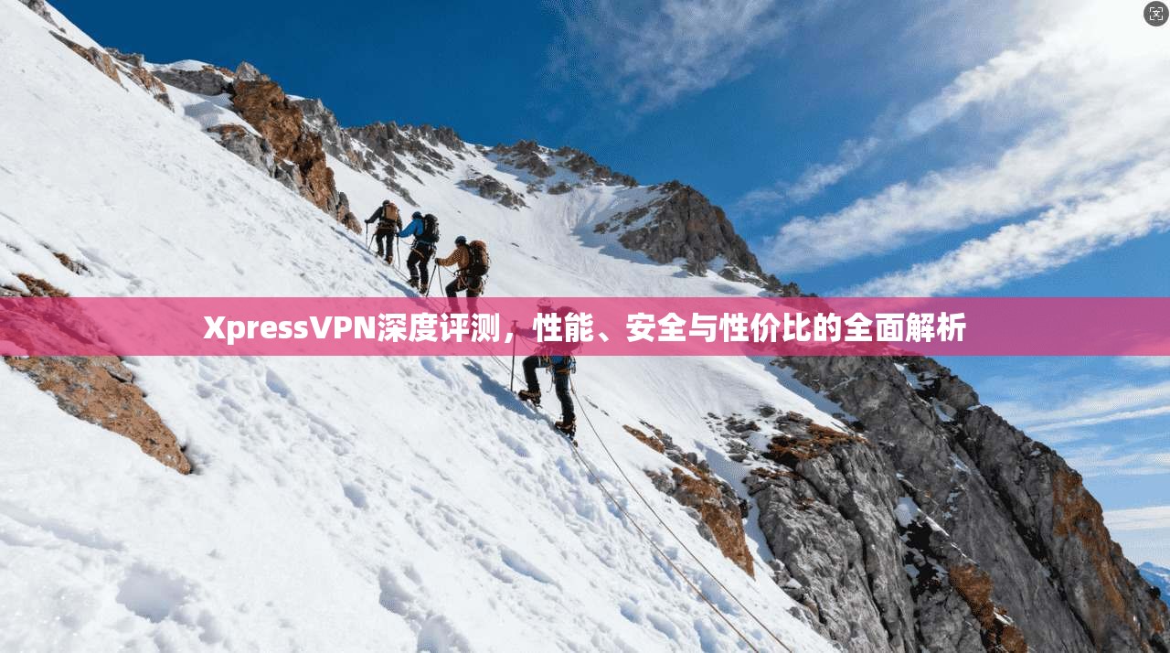 XpressVPN深度评测，性能、安全与性价比的全面解析