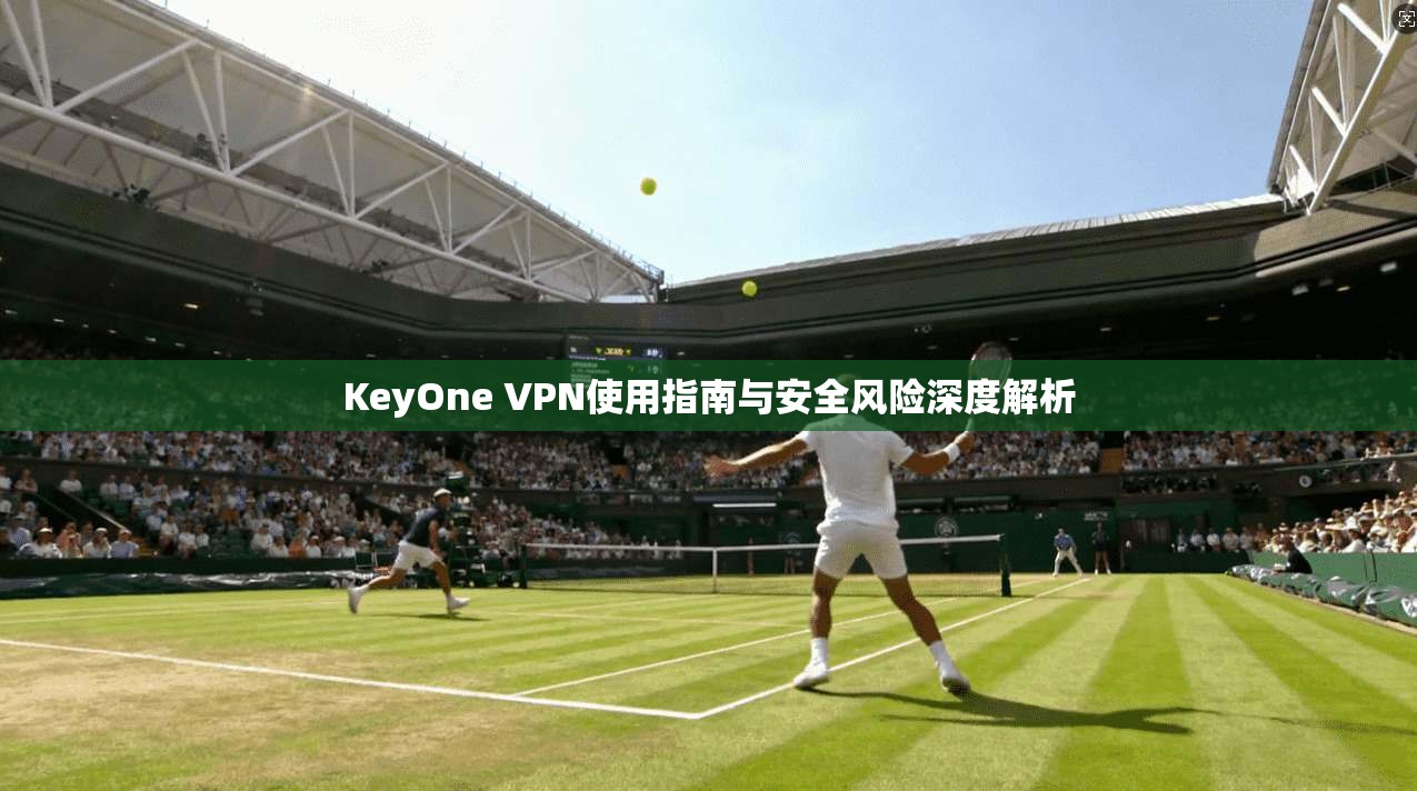 KeyOne VPN使用指南与安全风险深度解析