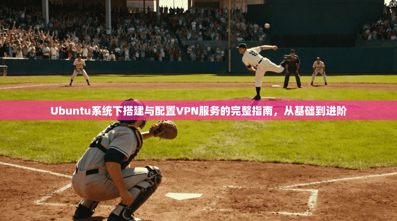 Ubuntu系统下搭建与配置VPN服务的完整指南，从基础到进阶