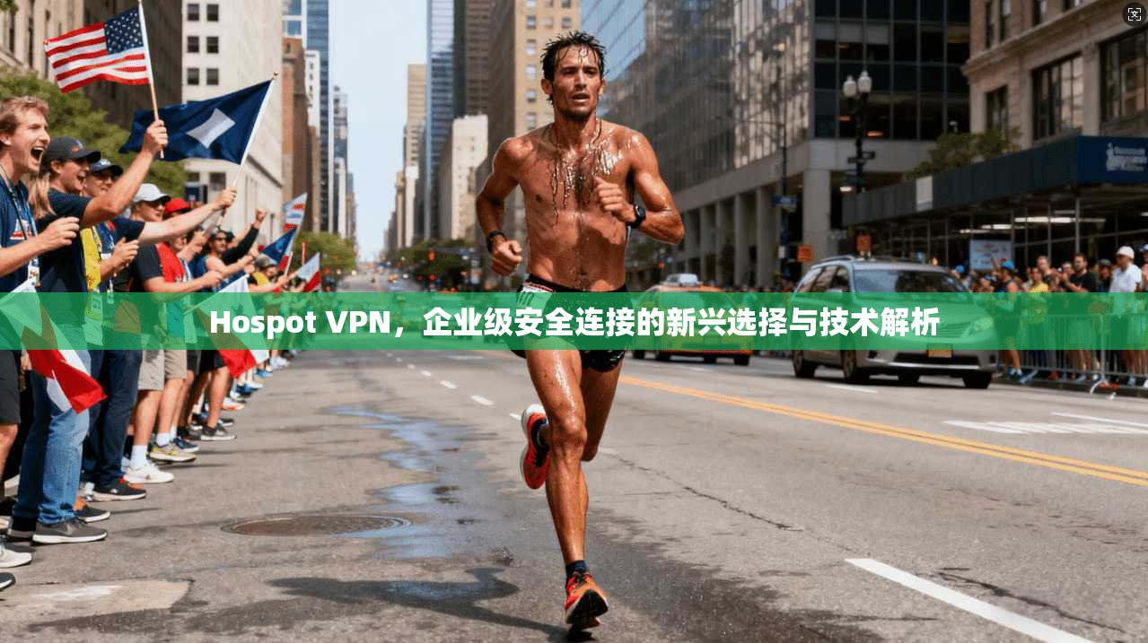 Hospot VPN，企业级安全连接的新兴选择与技术解析