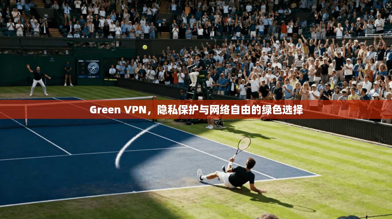 Green VPN，隐私保护与网络自由的绿色选择