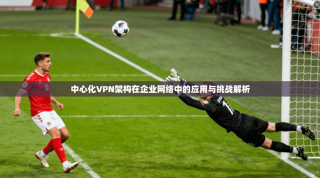 中心化VPN架构在企业网络中的应用与挑战解析