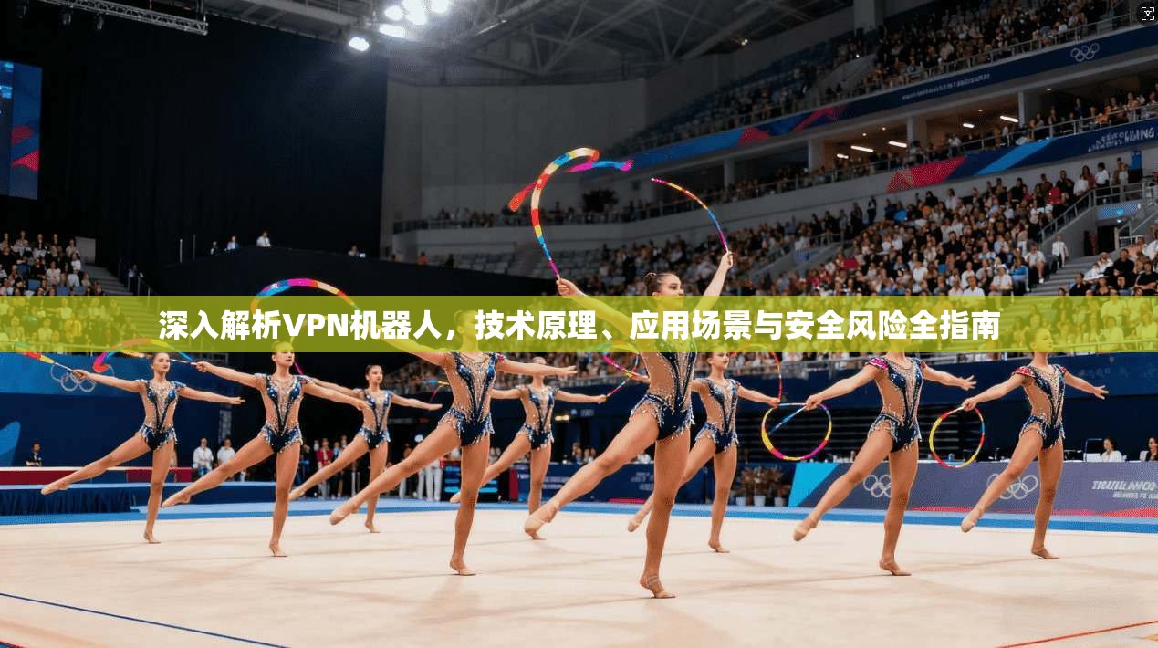 深入解析VPN机器人，技术原理、应用场景与安全风险全指南