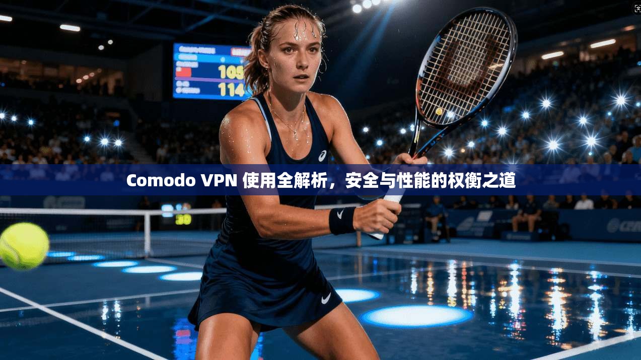 Comodo VPN 使用全解析，安全与性能的权衡之道