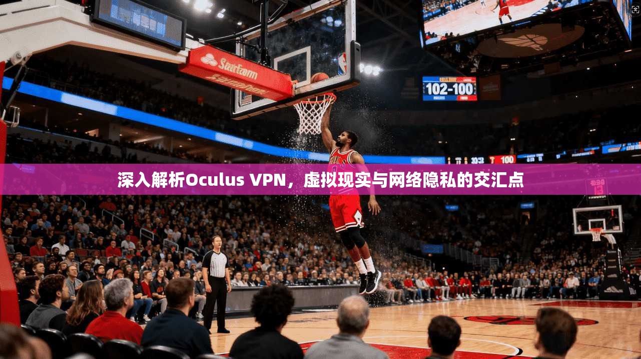 深入解析Oculus VPN，虚拟现实与网络隐私的交汇点