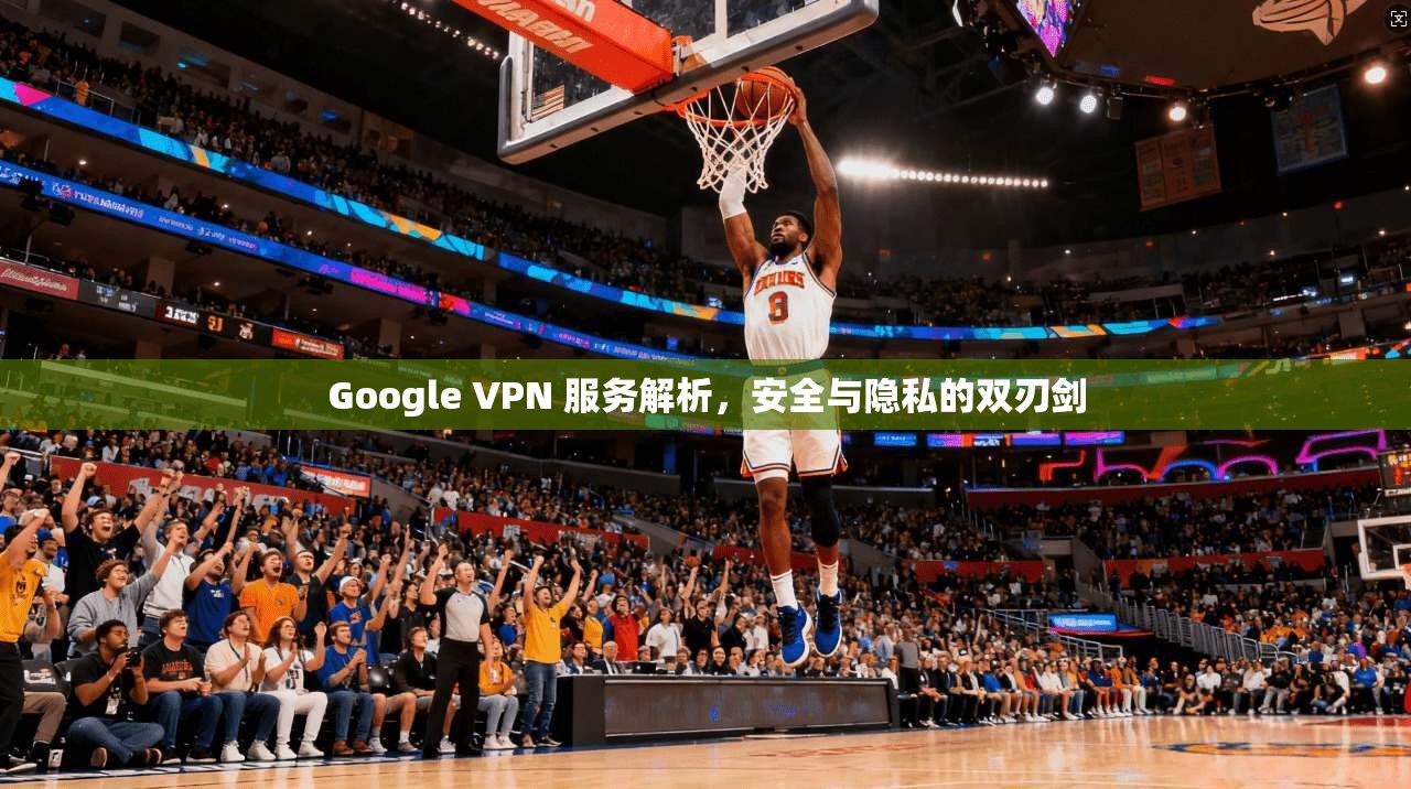 Google VPN 服务解析，安全与隐私的双刃剑