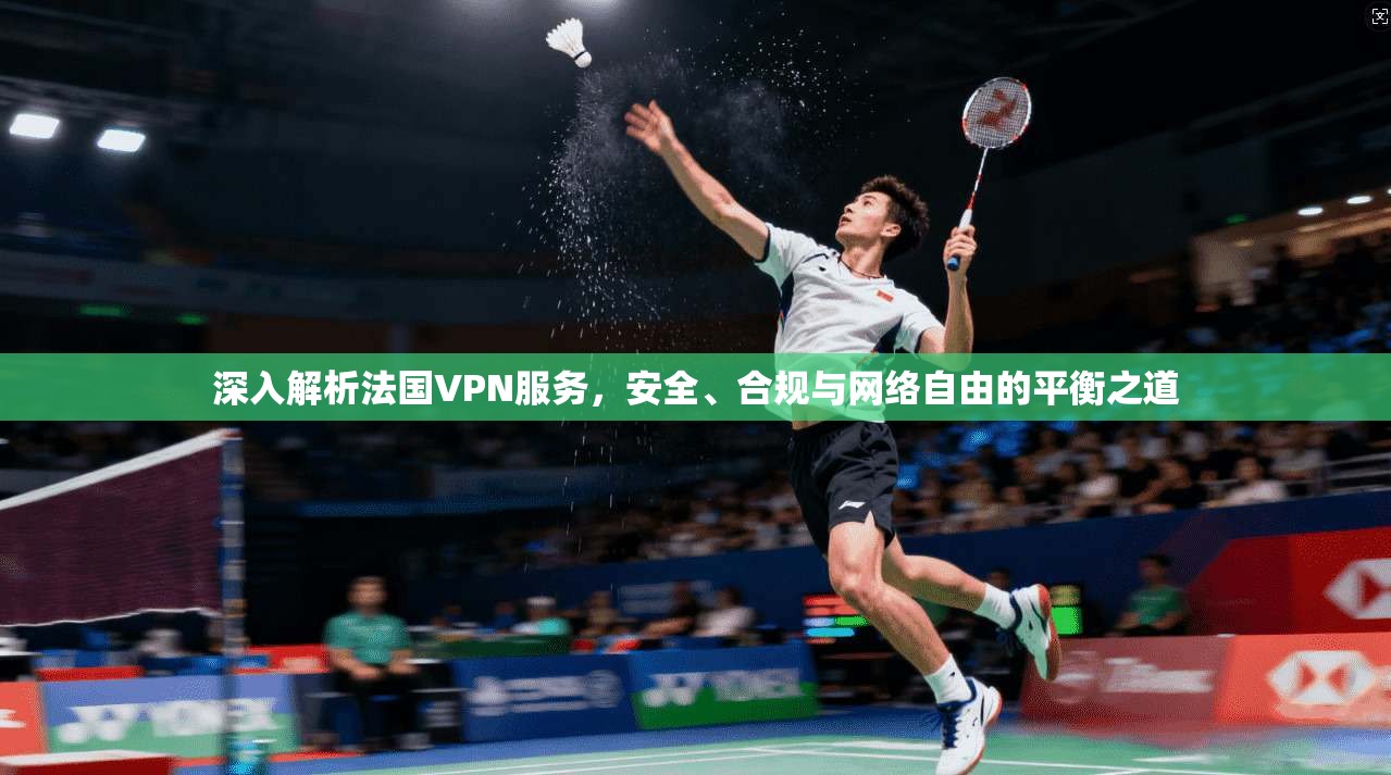 深入解析法国VPN服务，安全、合规与网络自由的平衡之道