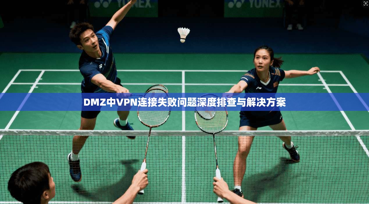 DMZ中VPN连接失败问题深度排查与解决方案