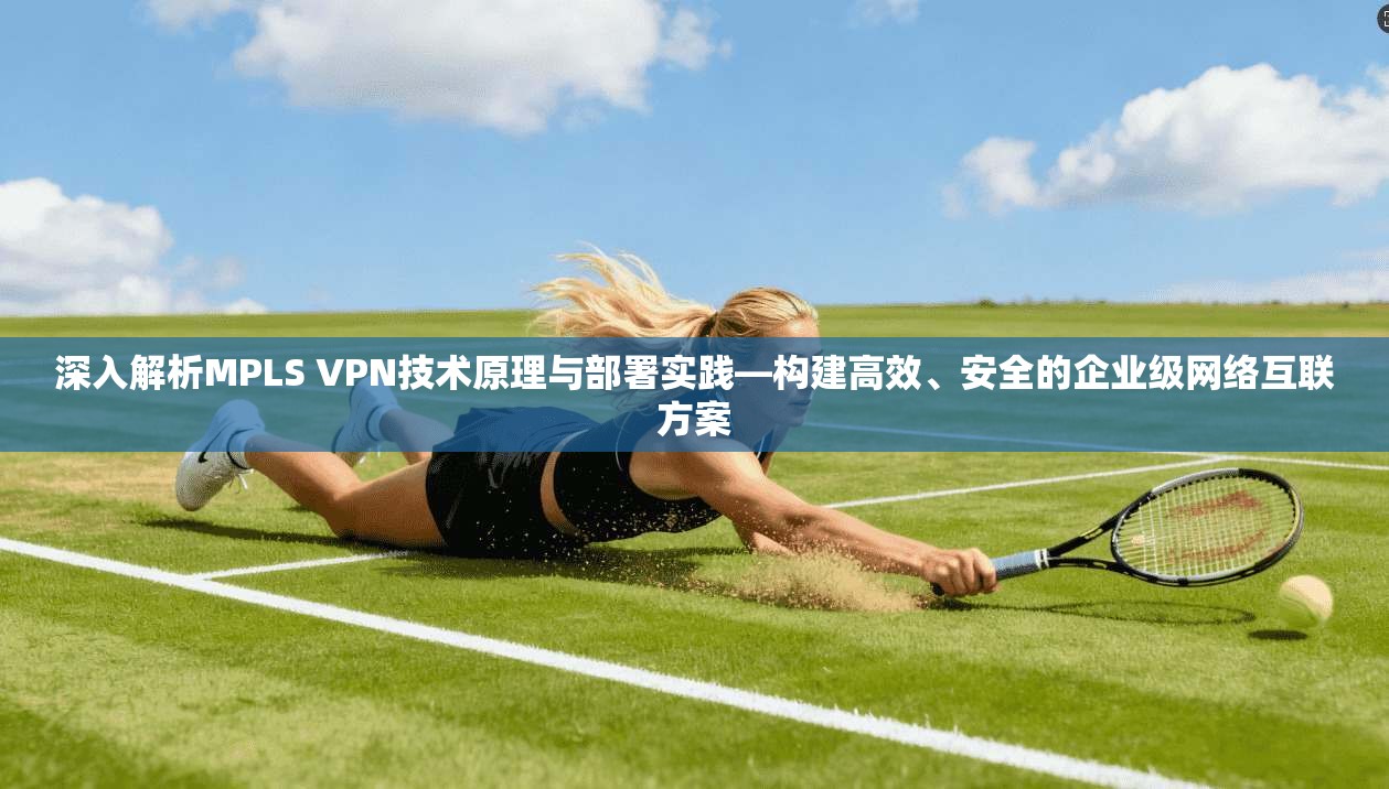 深入解析MPLS VPN技术原理与部署实践—构建高效、安全的企业级网络互联方案