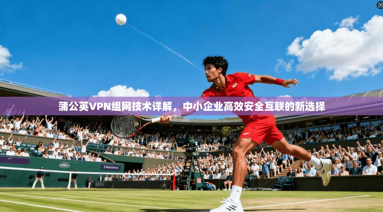 蒲公英VPN组网技术详解，中小企业高效安全互联的新选择