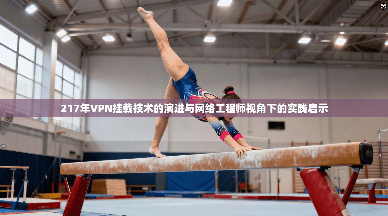 217年VPN挂载技术的演进与网络工程师视角下的实践启示