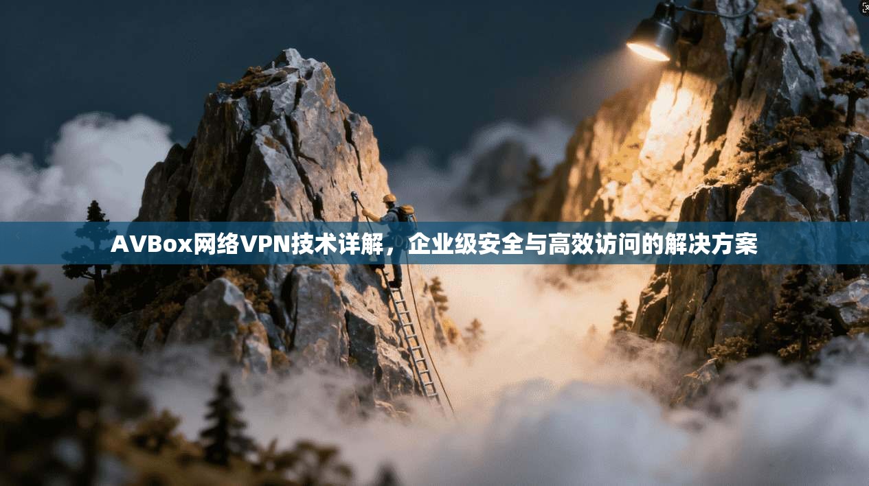 AVBox网络VPN技术详解，企业级安全与高效访问的解决方案