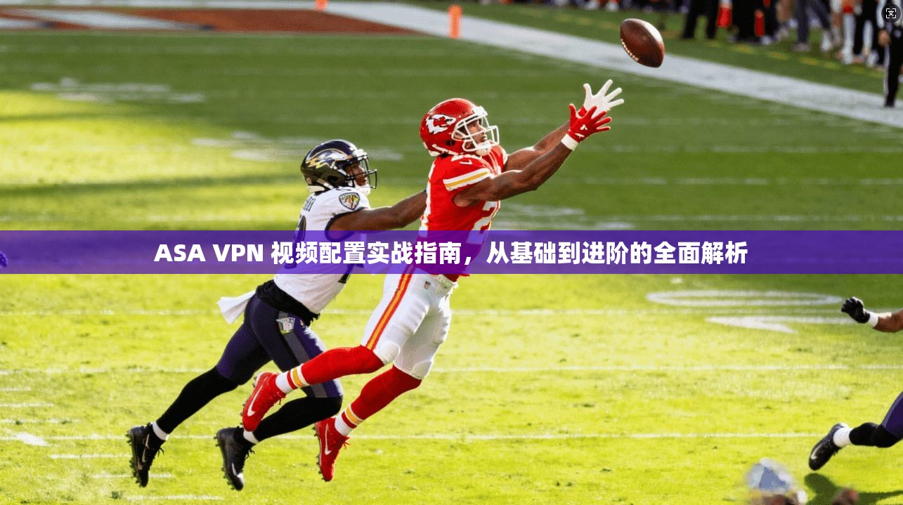 ASA VPN 视频配置实战指南，从基础到进阶的全面解析