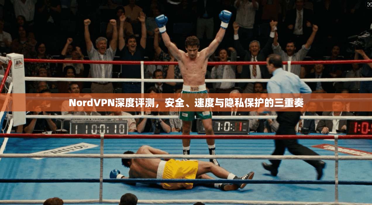 NordVPN深度评测，安全、速度与隐私保护的三重奏