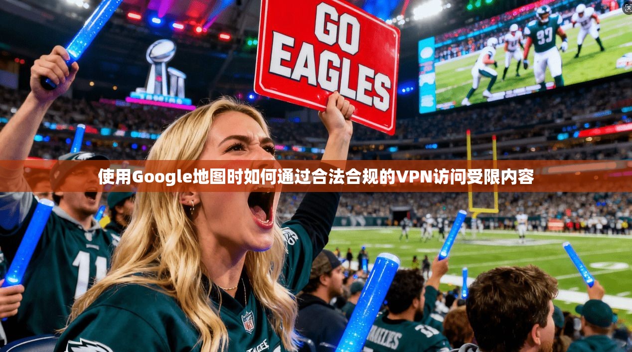 使用Google地图时如何通过合法合规的VPN访问受限内容