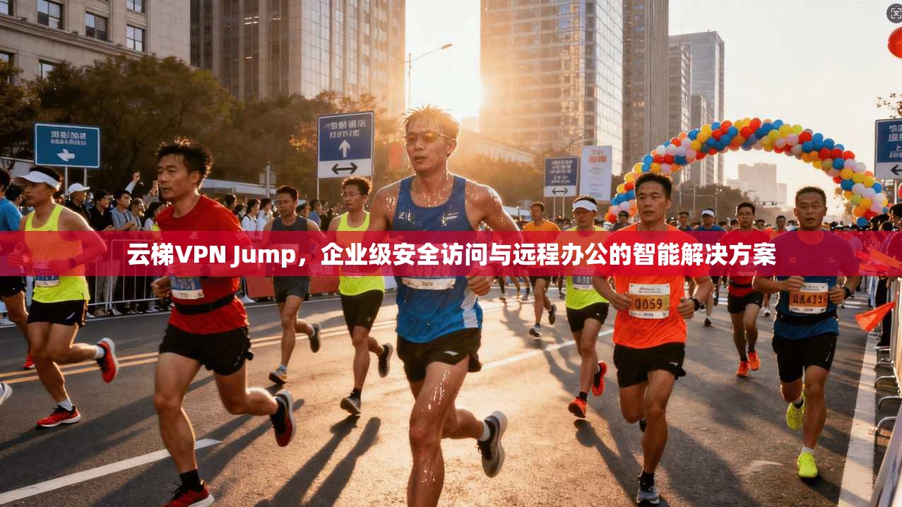 云梯VPN Jump，企业级安全访问与远程办公的智能解决方案