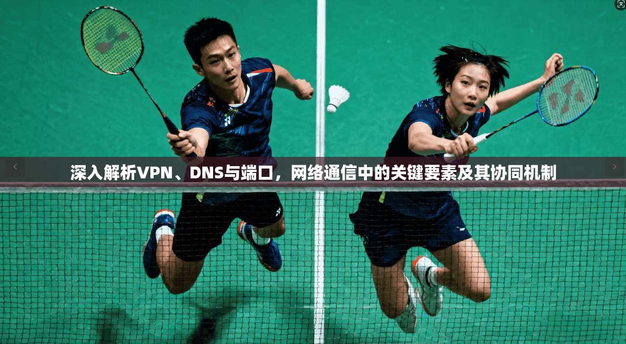 深入解析VPN、DNS与端口，网络通信中的关键要素及其协同机制
