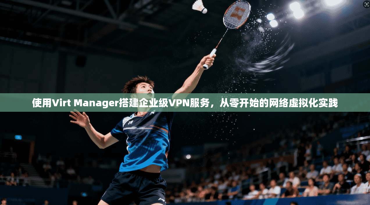 使用Virt Manager搭建企业级VPN服务，从零开始的网络虚拟化实践