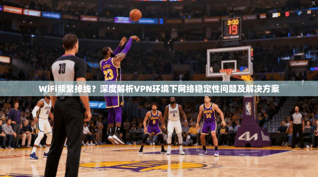 WiFi频繁掉线？深度解析VPN环境下网络稳定性问题及解决方案