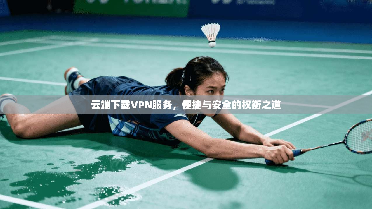 云端下载VPN服务，便捷与安全的权衡之道
