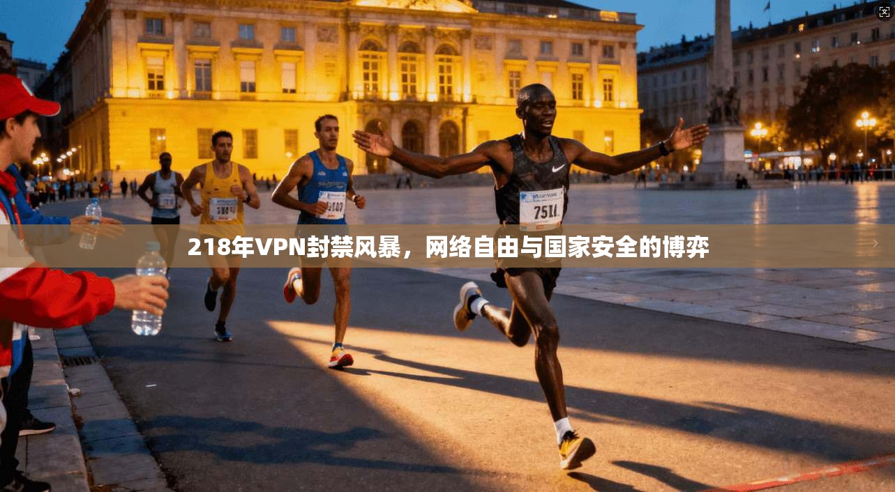 218年VPN封禁风暴，网络自由与国家安全的博弈