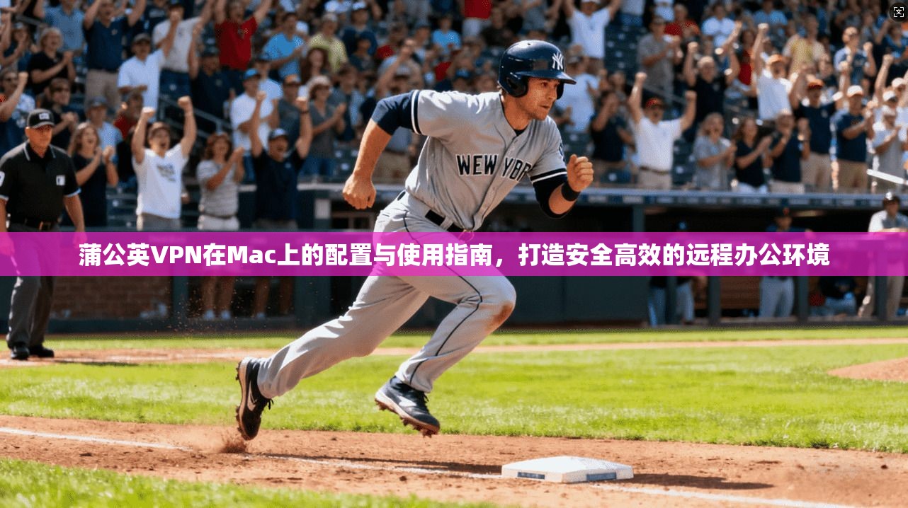 蒲公英VPN在Mac上的配置与使用指南，打造安全高效的远程办公环境