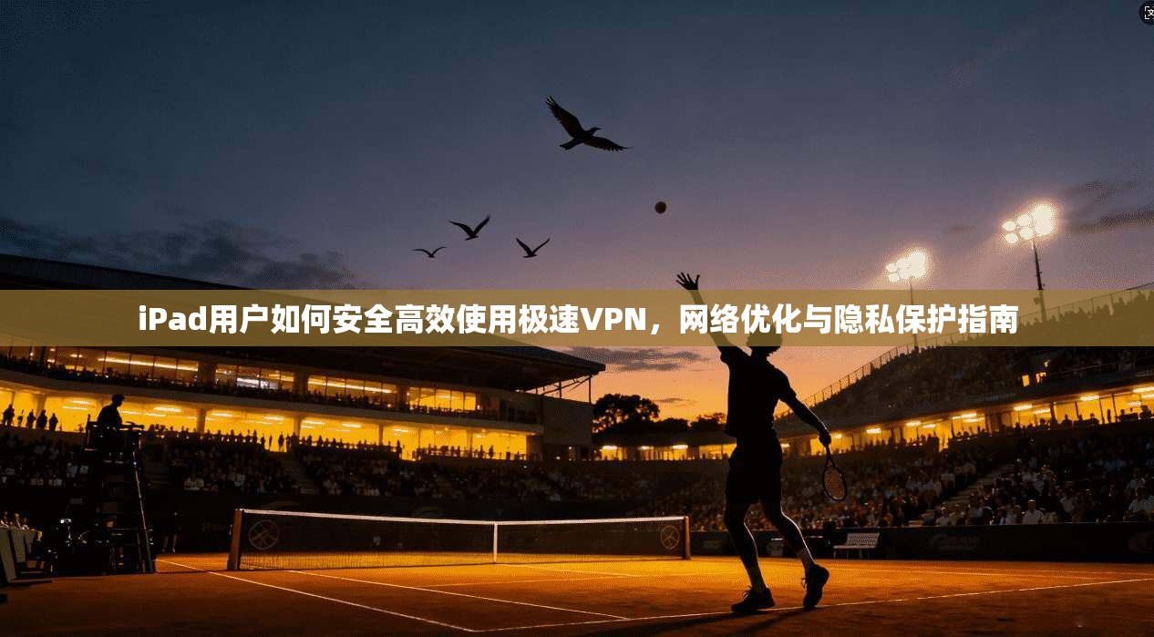 iPad用户如何安全高效使用极速VPN，网络优化与隐私保护指南