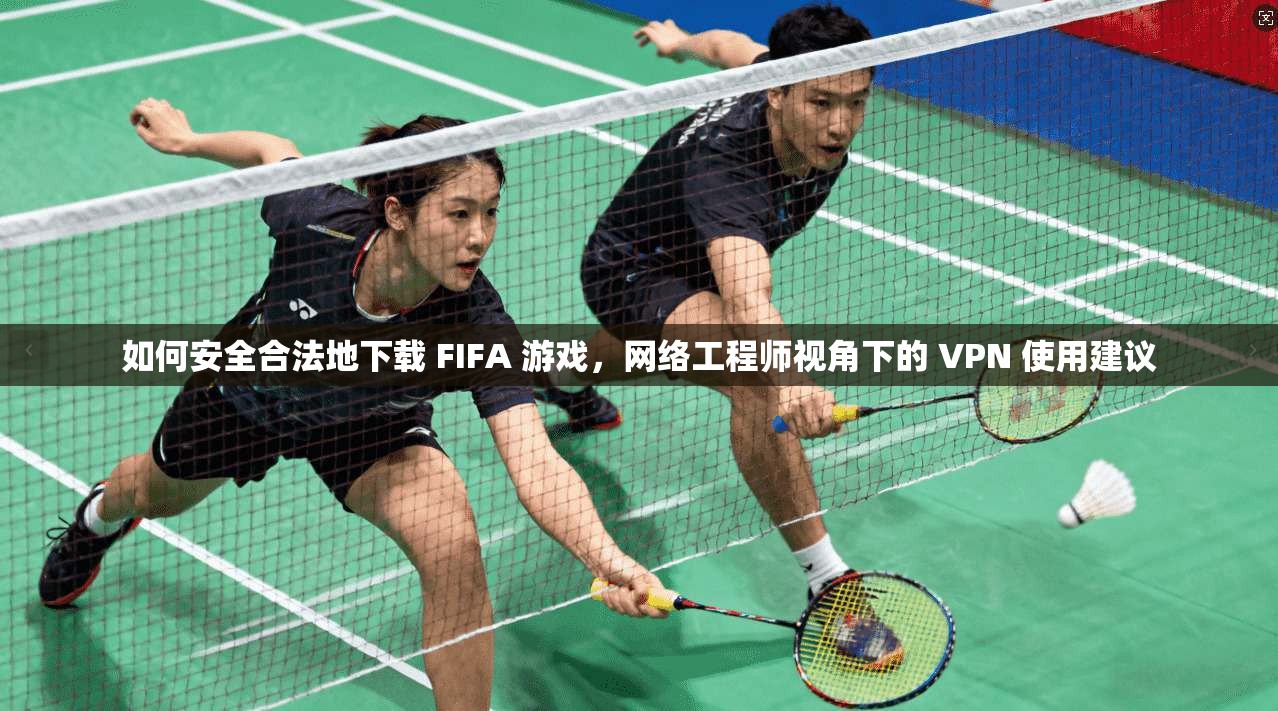如何安全合法地下载 FIFA 游戏，网络工程师视角下的 VPN 使用建议