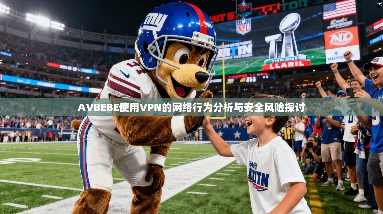 AVBEBE使用VPN的网络行为分析与安全风险探讨