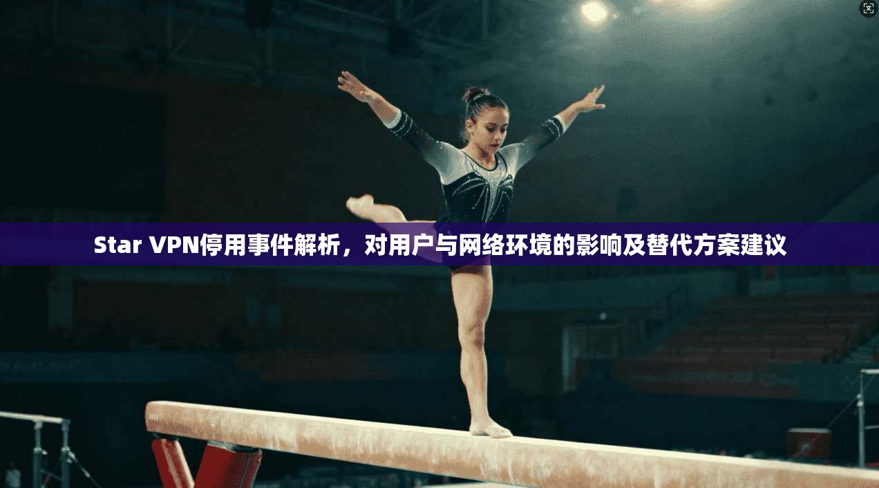 Star VPN停用事件解析，对用户与网络环境的影响及替代方案建议