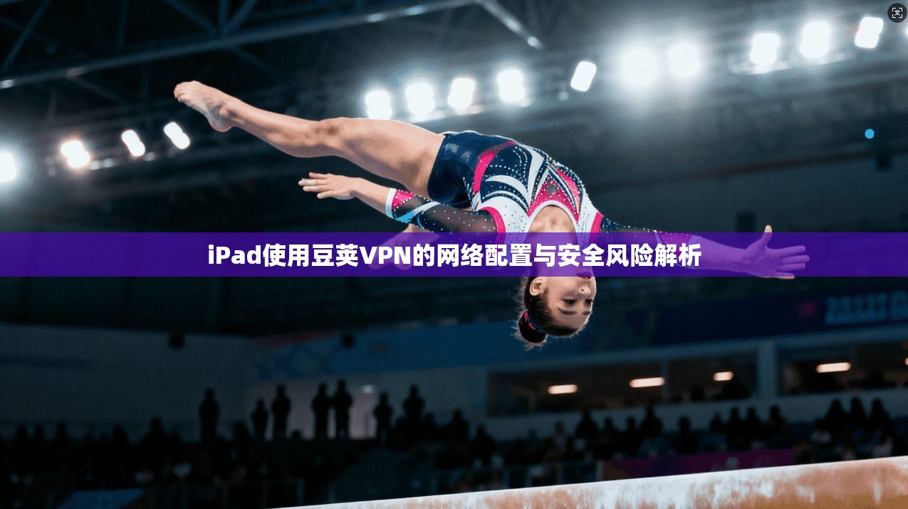 iPad使用豆荚VPN的网络配置与安全风险解析