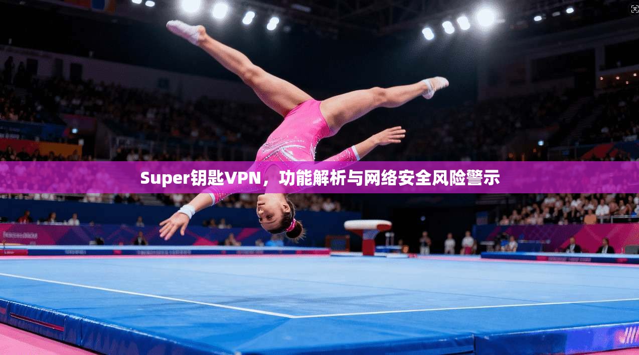 Super钥匙VPN，功能解析与网络安全风险警示