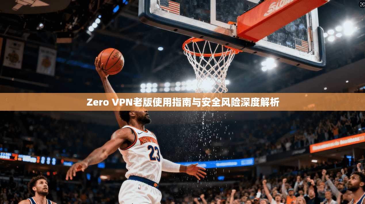Zero VPN老版使用指南与安全风险深度解析