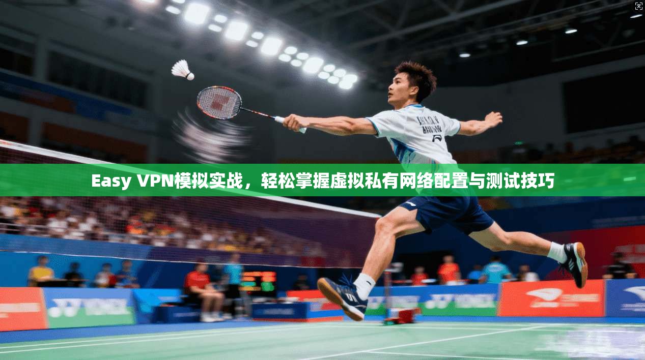 Easy VPN模拟实战，轻松掌握虚拟私有网络配置与测试技巧