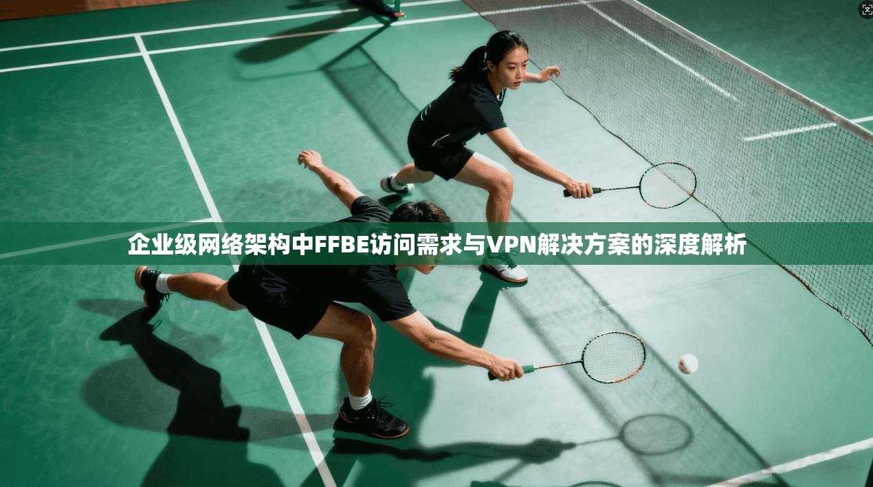 企业级网络架构中FFBE访问需求与VPN解决方案的深度解析